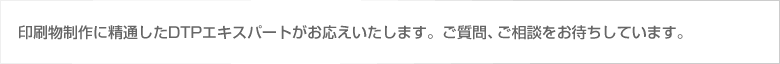 印刷物制作に精通したDTPエキスパートがお応えいたします。ご質問・ご相談をお待ちしております。