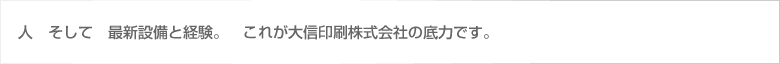 人　そして　最新設備と経験。　これが大信印刷株式会社の底力です。